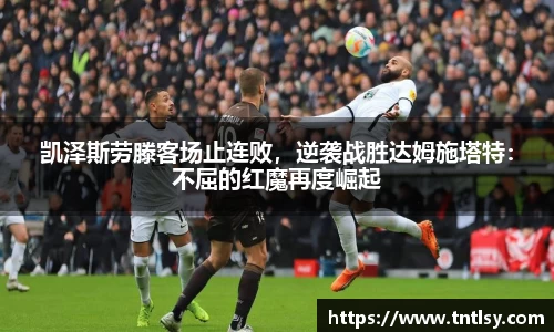 凯泽斯劳滕客场止连败，逆袭战胜达姆施塔特：不屈的红魔再度崛起