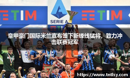 意甲豪门国际米兰宣布签下新锋线猛将，致力冲击联赛冠军