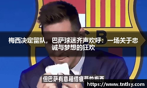 梅西决定留队，巴萨球迷齐声欢呼：一场关于忠诚与梦想的狂欢