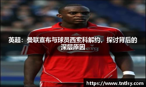 英超：曼联宣布与球员西索科解约，探讨背后的深层原因