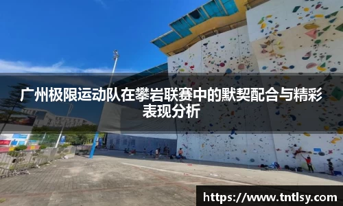 广州极限运动队在攀岩联赛中的默契配合与精彩表现分析