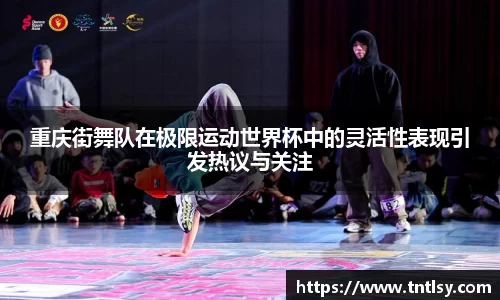 重庆街舞队在极限运动世界杯中的灵活性表现引发热议与关注