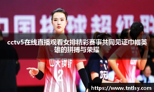 cctv5在线直播观看女排精彩赛事共同见证巾帼英雄的拼搏与荣耀
