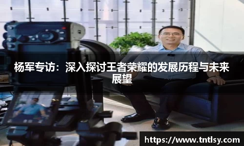 杨军专访：深入探讨王者荣耀的发展历程与未来展望