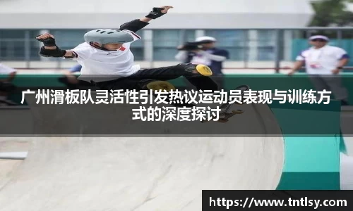 广州滑板队灵活性引发热议运动员表现与训练方式的深度探讨