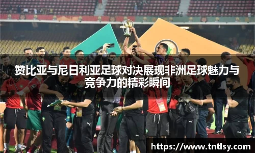 赞比亚与尼日利亚足球对决展现非洲足球魅力与竞争力的精彩瞬间