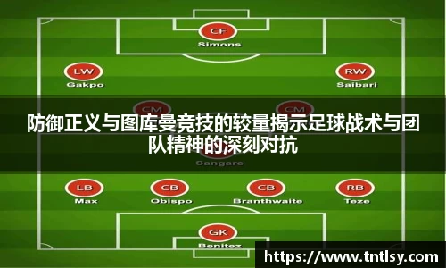 防御正义与图库曼竞技的较量揭示足球战术与团队精神的深刻对抗