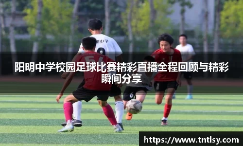 阳明中学校园足球比赛精彩直播全程回顾与精彩瞬间分享