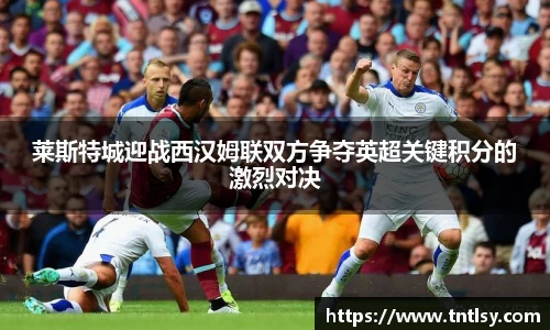 莱斯特城迎战西汉姆联双方争夺英超关键积分的激烈对决